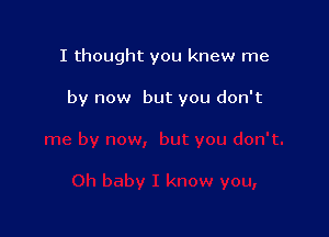 I thought you knew me

by now but you don't