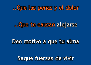 ..Que las penas y el dolor
..Que te causan alejarse

Den motivo a que tu alma

Saque fuerzas de vivir l