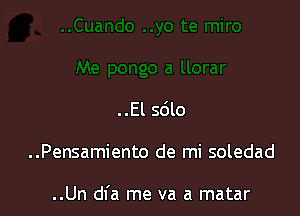 ..El sdlo

..Pensamiento de mi soledad

..Un dfa me va a matar