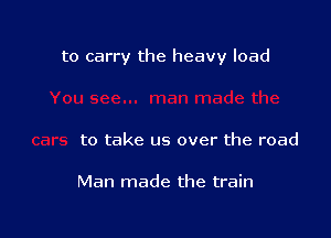 to carry the heavy load

to take us over the road

Man made the train