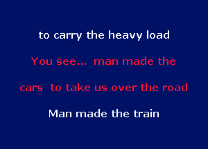 to carry the heavy load

Man made the train