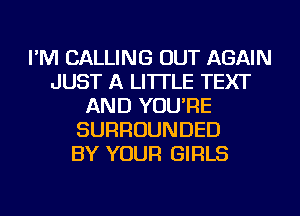 I'M CALLING OUT AGAIN
JUST A LITTLE TEXT
AND YOU'RE
SURROUNDED
BY YOUR GIRLS