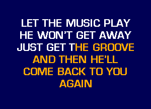 LET THE MUSIC PLAY
HE WON'T GET AWAY
JUST GET THE GROOVE
AND THEN HE'LL
COME BACK TO YOU
AGAIN