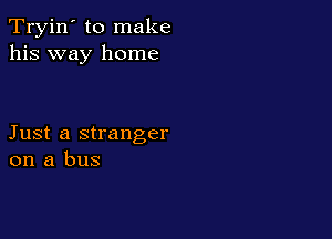 Tryin' to make
his way home

Just a stranger
on a bus