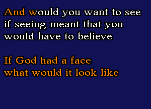 And would you want to see
if seeing meant that you
would have to believe

If God had a face
what would it look like