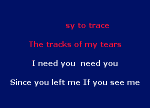 I need you need you

Since you left me If you see me