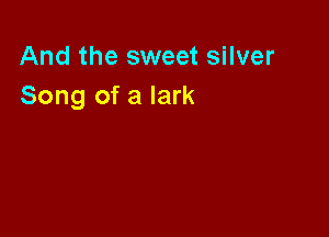 And the sweet silver
Song of a lark
