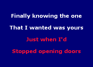 Finally knowing the one

That I wanted was yours