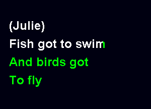 (Julie)
Fish got to swim

And birds got
To fly