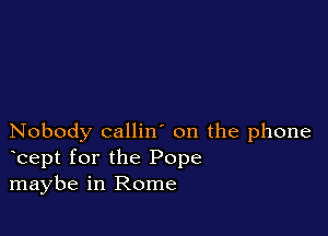 Nobody callin' on the phone
bept for the Pope
maybe in Rome