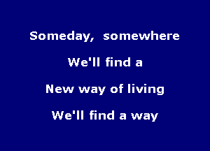 Someday, somewhere
We'll find a

New way of living

We'll find a way