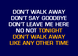 DON'T WALK AWAY
DON'T SAY GOODBYE
DON'T LEAVE ME HERE
NU NOT TONIGHT
DON'T WALK AWAY
LIKE ANY OTHER TIME