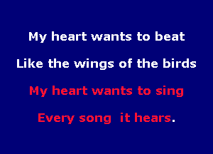 My heart wants to beat

Like the wings of the birds