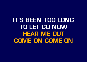 ITS BEEN TOO LONG
TO LET GO NOW
HEAR ME OUT
COME ON COME ON