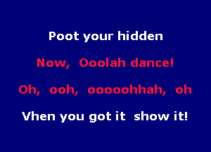 Poot your hidden

Vhen you got it show it!