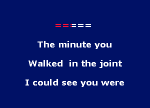 The minute you

Walked in the joint

I could see you were