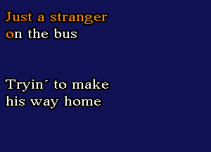 Just a stranger
on the bus

Tryin' to make
his way home