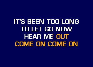 ITS BEEN TOO LONG
TO LET GO NOW
HEAR ME OUT
COME ON COME ON