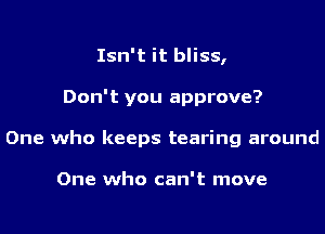 Isn't it bliss,
Don't you approve?
One who keeps tearing around

One who can't move