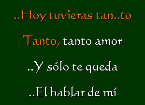 ..Hoy tuvieras tan..to

Tanto, tanto amor

y s6lo te queda

..El hablar de mi