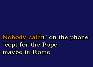 Nobody callin' on the phone
bept for the Pope
maybe in Rome