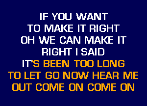 IF YOU WANT
TO MAKE IT RIGHT
OH WE CAN MAKE IT
RIGHT I SAID
IT'S BEEN TOD LONG
TO LET GO NOW HEAR ME
OUT COME ON COME ON