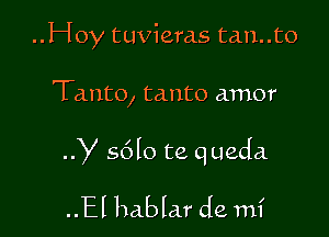 ..Hoy tuvieras tan..to

Tanto, tanto amor

y s6lo te queda

..El hablar de mi