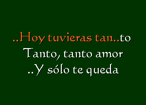 ..Hoy tuvieras tan..to

Tanto, tanto amor
y 5610 to. queda.