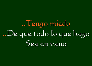 ..Tengo miedo

..De qua todo lo que hago
Sea en vano