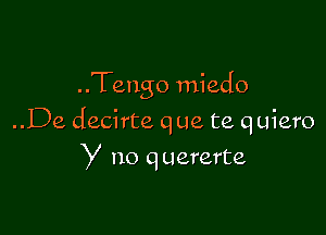 ..Tengo miedo

..De decirte que te quiero
y no quererte