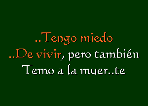 ..Tengo miedo

..De vivir, pero tambial
Temo a la muer..te