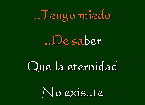 ..Tengo miedo

..De saber
Que la eternidad

No exis..te