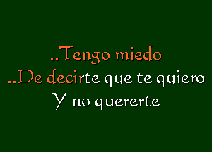 ..Tengo miedo

..De decirte que te quiero
y no quererte