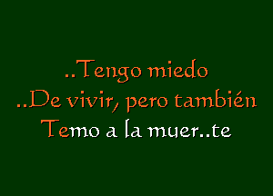 ..Tengo miedo

..De vivir, pero tambial
Temo a la muer..te