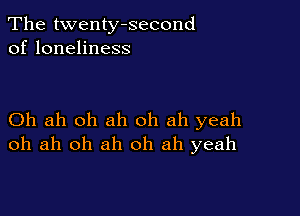 The twenty-second
of loneliness

Oh ah oh ah oh ah yeah
oh ah oh ah oh ah yeah