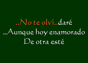 ..No te olvi..dar

..Aunq ue hoy enamorado

De otra. est6.