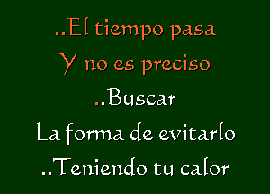 ..El tiempo pasa

y no es preciso

..Busca.r
La forma de evitarIo

..Teniendo tu calor