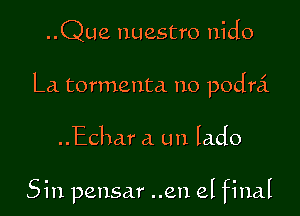 ..Que nuestro nido

La tormenta no podra'.

..Echar a un lado

Sin pensar ..en el final