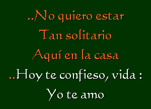 ..N o q uiero estar
Tan solitario

Aq uf en la casa.

..Hoy te confieso, Vidaz

Yo te amo