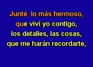 Junttiz lo mas hermoso,
que Vivi yo contigo,
los detalles, las cosas,
que me hare'm recordarte,