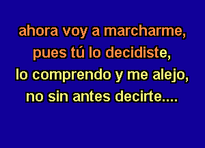 ahora voy a marcharme,
pues to lo decidiste,
lo comprendo y me alejo,
no sin antes decirte....