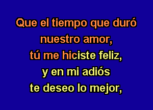 Que el tiempo que durc')
nuestro amor,

to me hiciste feliz,
y en mi adids
te deseo lo mejor,