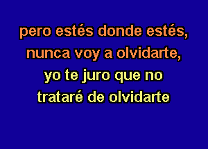 pero estc'as donde esttgs,
nunca voy a olvidarte,

yo te juro que no
trataria de olvidarte