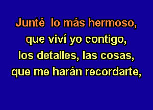 Junttiz lo mas hermoso,
que Vivi yo contigo,
los detalles, las cosas,
que me hare'm recordarte,