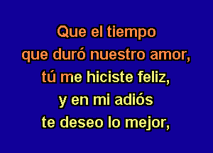 Que el tiempo
que dur6 nuestro amor,

to me hiciste feliz,
y en mi adids
te deseo lo mejor,