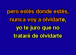 pero estc'as donde esttgs,
nunca voy a olvidarte,

yo te juro que no
trataria de olvidarte