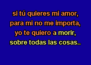 Si N quieres mi amor,
para mi no me importa,
yo te quiero a morir,
sobre todas las cosas..