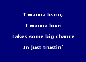 I wanna learn,

I wanna love

Takes some big chance

In just trustin'