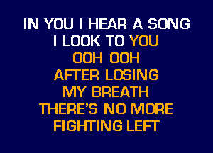 IN YOU I HEAR A SONG
I LOOK TO YOU
OOH OOH
AFTER LOSING
MY BREATH
THERE'S NO MORE
FIGHTING LEFT