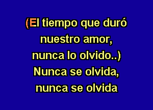 (El tiempo que durc')
nuestro amor,

nunca lo olvido..)
Nunca se olvida,
nunca se olvida